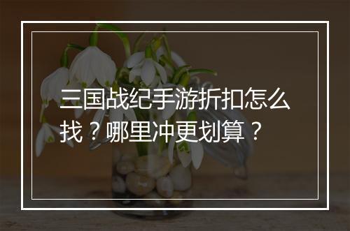 三国战纪手游折扣怎么找?哪里冲更划算?