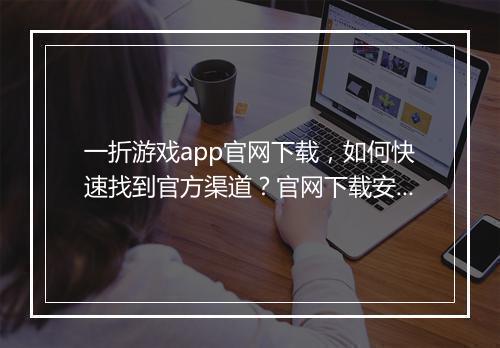 一折游戏app官网下载，如何快速找到官方渠道？官网下载安全吗？