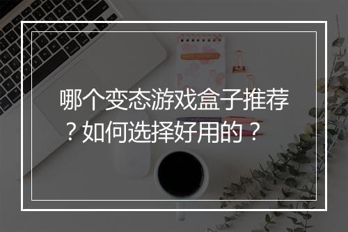 哪个变态游戏盒子推荐？如何选择好用的？
