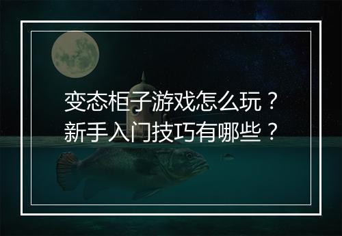 变态柜子游戏怎么玩?新手入门技巧有哪些?