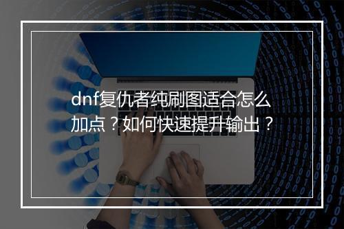 dnf复仇者纯刷图适合怎么加点？如何快速提升输出？