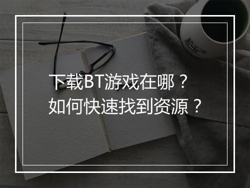 下载BT游戏在哪？如何快速找到资源？