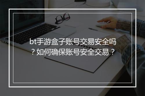 bt手游盒子账号交易安全吗?如何确保账号安全交易?