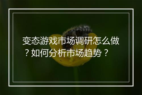 变态游戏市场调研怎么做?如何分析市场趋势?