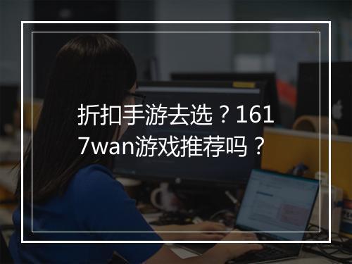 折扣手游去选?1617wan游戏推荐吗?