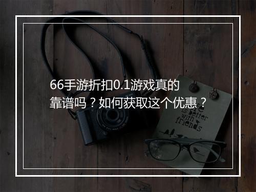 66手游折扣0.1游戏真的靠谱吗？如何获取这个优惠？