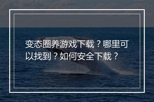变态圈养游戏下载?哪里可以找到?如何安全下载?
