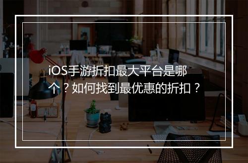 iOS手游折扣最大平台是哪个？如何找到最优惠的折扣？