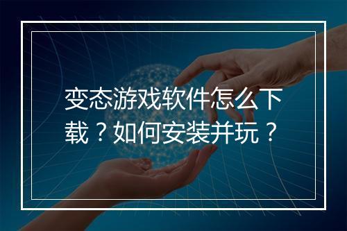 变态游戏软件怎么下载？如何安装并玩？