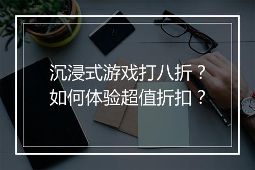 沉浸式游戏打八折?如何体验超值折扣?