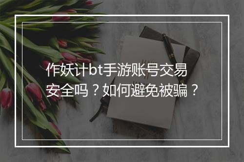 作妖计bt手游账号交易安全吗？如何避免被骗？