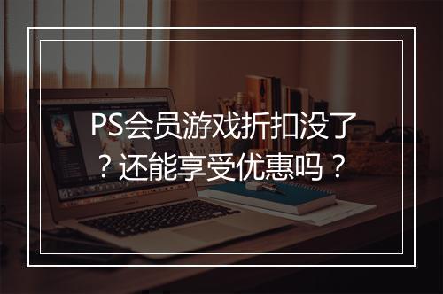 PS会员游戏折扣没了？还能享受优惠吗？