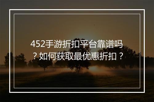 452手游折扣平台靠谱吗?如何获取最优惠折扣?
