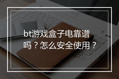 bt游戏盒子电靠谱吗?怎么安全使用?