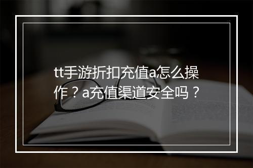 tt手游折扣充值a怎么操作？a充值渠道安全吗？