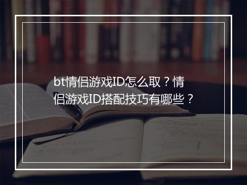 bt情侣游戏ID怎么取？情侣游戏ID搭配技巧有哪些？