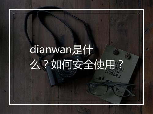 dianwan是什么？如何安全使用？