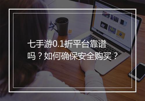 七手游0.1折平台靠谱吗?如何确保安全购买?