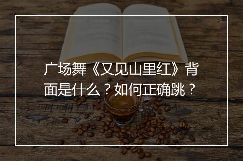 广场舞《又见山里红》背面是什么？如何正确跳？