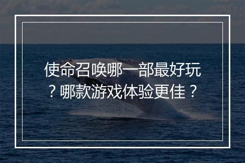 使命召唤哪一部最好玩？哪款游戏体验更佳？