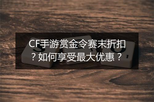 CF手游赏金令赛末折扣？如何享受最大优惠？