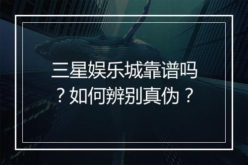 三星娱乐城靠谱吗？如何辨别真伪？