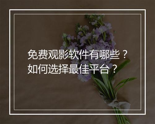 免费观影软件有哪些?如何选择最佳平台?