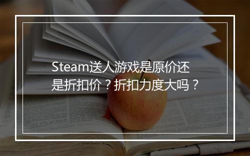 Steam送人游戏是原价还是折扣价？折扣力度大吗？