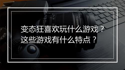 变态狂喜欢玩什么游戏？这些游戏有什么特点？