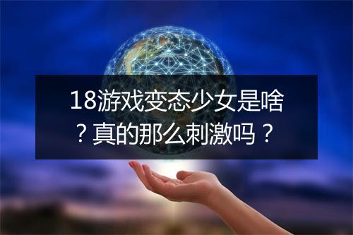 18游戏变态少女是啥？真的那么刺激吗？