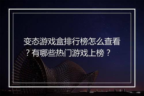 变态游戏盒排行榜怎么查看？有哪些热门游戏上榜？
