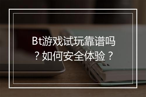 Bt游戏试玩靠谱吗？如何安全体验？