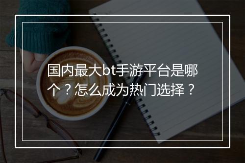 国内最大bt手游平台是哪个？怎么成为热门选择？