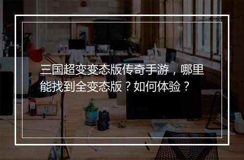 三国超变变态版传奇手游，哪里能找到全变态版？如何体验？