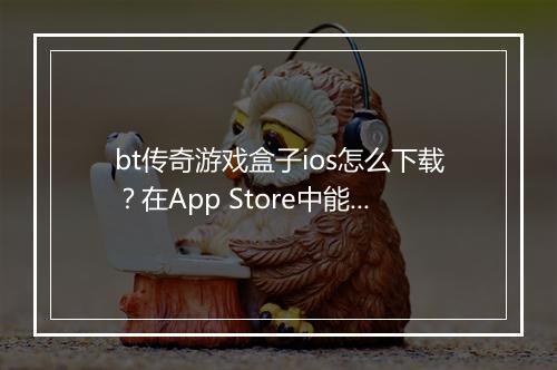 bt传奇游戏盒子ios怎么下载？在App Store中能找到吗？