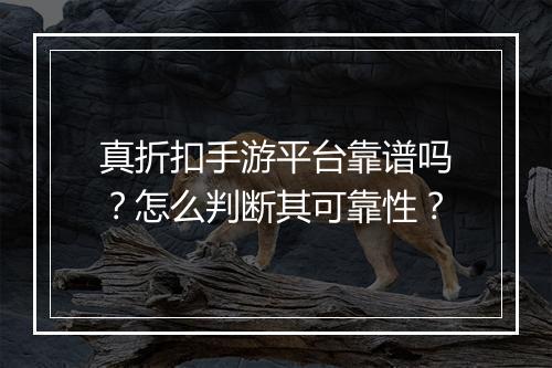真折扣手游平台靠谱吗?怎么判断其可靠性?