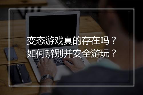 变态游戏真的存在吗?如何辨别并安全游玩?