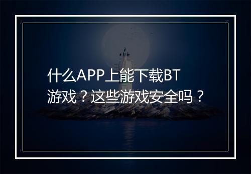 什么APP上能下载BT游戏？这些游戏安全吗？