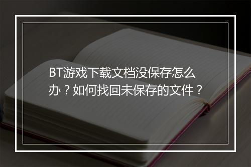 BT游戏下载文档没保存怎么办？如何找回未保存的文件？