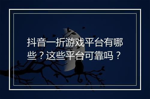 抖音一折游戏平台有哪些？这些平台可靠吗？