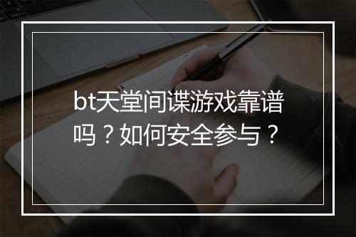 bt天堂间谍游戏靠谱吗？如何安全参与？