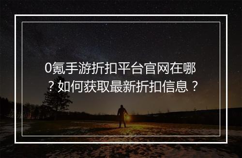 0氪手游折扣平台官网在哪？如何获取最新折扣信息？