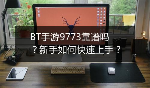 BT手游9773靠谱吗？新手如何快速上手？