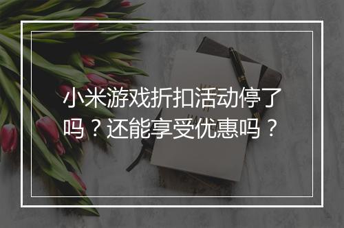 小米游戏折扣活动停了吗？还能享受优惠吗？