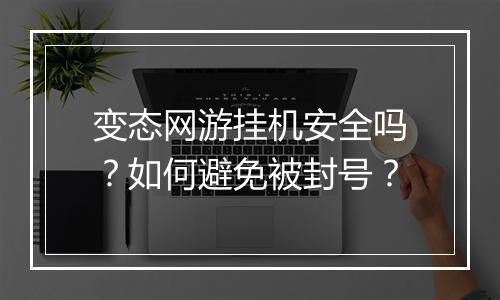 变态网游挂机安全吗？如何避免被封号？