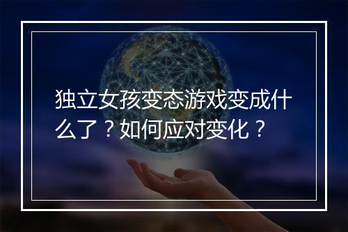 独立女孩变态游戏变成什么了?如何应对变化?