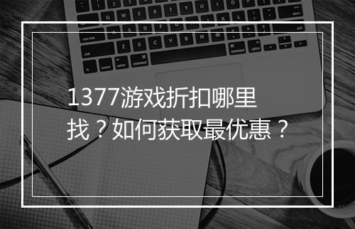 1377游戏折扣哪里找？如何获取最优惠？