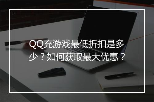 QQ充游戏最低折扣是多少？如何获取最大优惠？