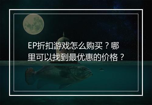 EP折扣游戏怎么购买?哪里可以找到最优惠的价格?
