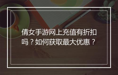 倩女手游网上充值有折扣吗？如何获取最大优惠？